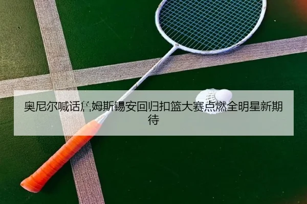 奥尼尔喊话詹姆斯锡安回归扣篮大赛点燃全明星新期待